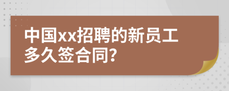 中国xx招聘的新员工多久签合同？