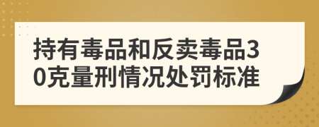 持有毒品和反卖毒品30克量刑情况处罚标准