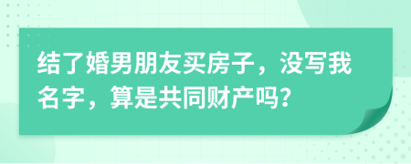 结了婚男朋友买房子，没写我名字，算是共同财产吗？