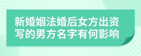 新婚姻法婚后女方出资写的男方名字有何影响