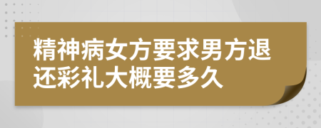 精神病女方要求男方退还彩礼大概要多久