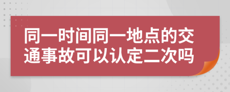 同一时间同一地点的交通事故可以认定二次吗