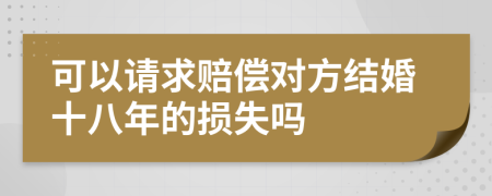 可以请求赔偿对方结婚十八年的损失吗