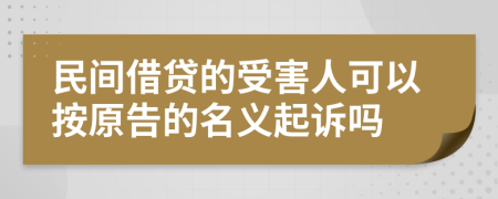 民间借贷的受害人可以按原告的名义起诉吗