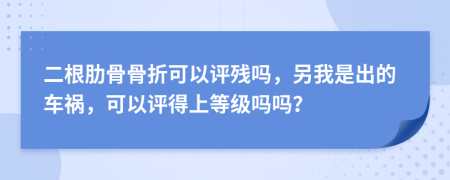 二根肋骨骨折可以评残吗，另我是出的车祸，可以评得上等级吗吗？