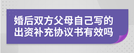 婚后双方父母自己写的出资补充协议书有效吗