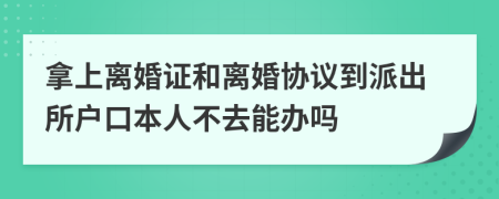 拿上离婚证和离婚协议到派出所户口本人不去能办吗