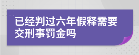 已经判过六年假释需要交刑事罚金吗