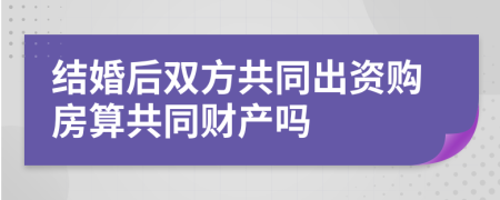 结婚后双方共同出资购房算共同财产吗