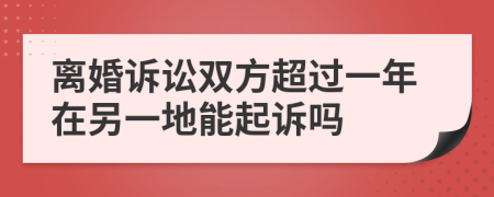 离婚诉讼双方超过一年在另一地能起诉吗