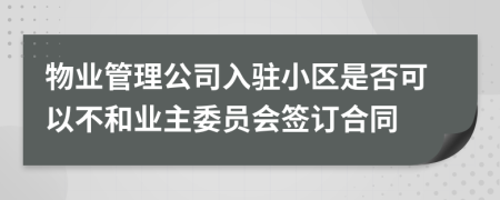 物业管理公司入驻小区是否可以不和业主委员会签订合同