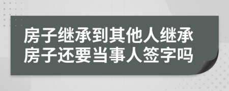 房子继承到其他人继承房子还要当事人签字吗