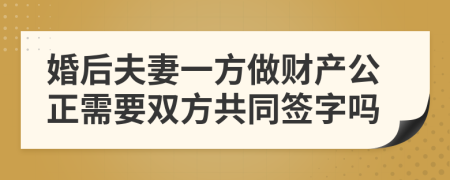 婚后夫妻一方做财产公正需要双方共同签字吗