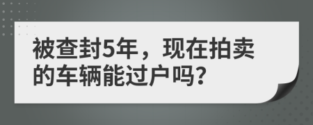 被查封5年，现在拍卖的车辆能过户吗？