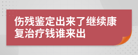 伤残鉴定出来了继续康复治疗钱谁来出