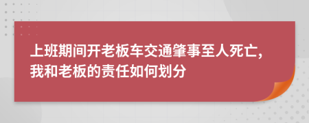 上班期间开老板车交通肇事至人死亡,我和老板的责任如何划分