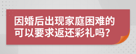 因婚后出现家庭困难的可以要求返还彩礼吗？