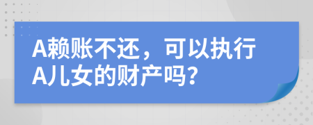 A赖账不还，可以执行A儿女的财产吗？