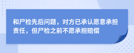 和尸检先后问题，对方已承认愿意承担责任，但尸检之前不愿承担赔偿