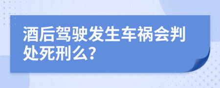 酒后驾驶发生车祸会判处死刑么？