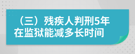 （三）残疾人判刑5年在监狱能减多长时间