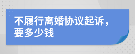 不履行离婚协议起诉，要多少钱