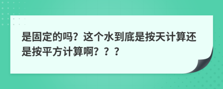 是固定的吗？这个水到底是按天计算还是按平方计算啊？？？