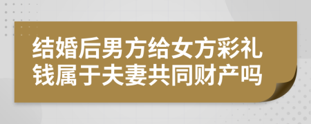 结婚后男方给女方彩礼钱属于夫妻共同财产吗