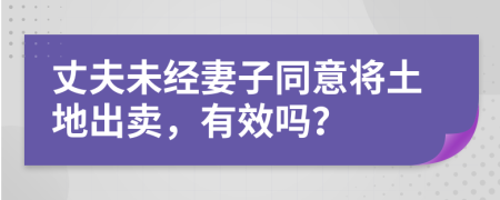 丈夫未经妻子同意将土地出卖，有效吗？