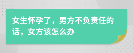 女生怀孕了，男方不负责任的话，女方该怎么办