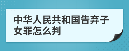 中华人民共和国告弃子女罪怎么判