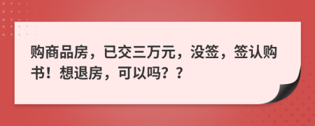 购商品房，已交三万元，没签，签认购书！想退房，可以吗？？