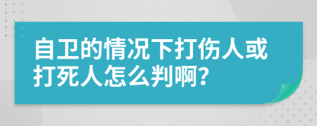 自卫的情况下打伤人或打死人怎么判啊？