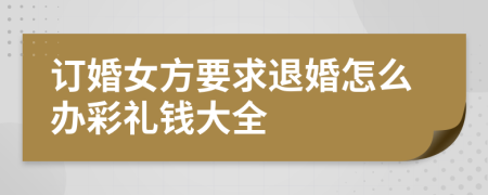 订婚女方要求退婚怎么办彩礼钱大全