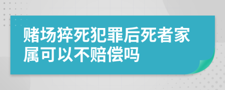 赌场猝死犯罪后死者家属可以不赔偿吗