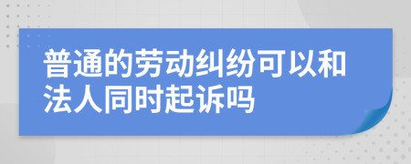 普通的劳动纠纷可以和法人同时起诉吗