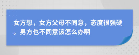 女方想，女方父母不同意，态度很强硬。男方也不同意该怎么办啊