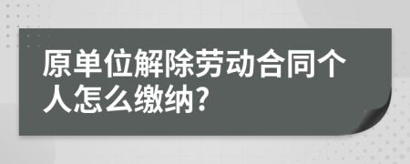 原单位解除劳动合同个人怎么缴纳?