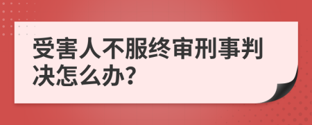 受害人不服终审刑事判决怎么办？