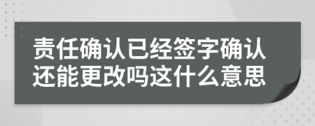 责任确认已经签字确认还能更改吗这什么意思