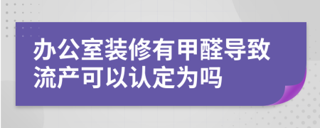 办公室装修有甲醛导致流产可以认定为吗