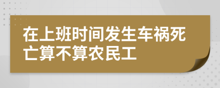 在上班时间发生车祸死亡算不算农民工