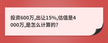 投资600万,出让15%,估值是4000万,是怎么计算的?