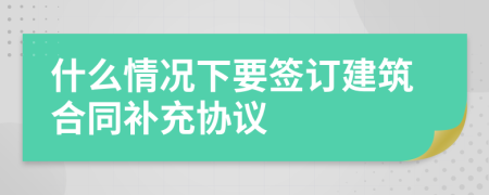 什么情况下要签订建筑合同补充协议