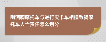 喝酒骑摩托车与逆行皮卡车相撞致骑摩托车人亡责任怎么划分