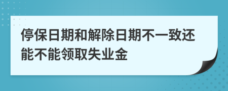 停保日期和解除日期不一致还能不能领取失业金