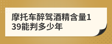 摩托车醉驾酒精含量139能判多少年