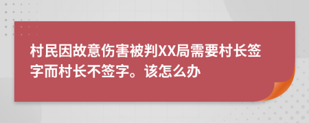 村民因故意伤害被判XX局需要村长签字而村长不签字。该怎么办
