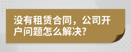 没有租赁合同，公司开户问题怎么解决?