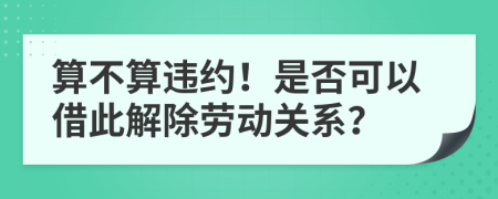 算不算违约！是否可以借此解除劳动关系？